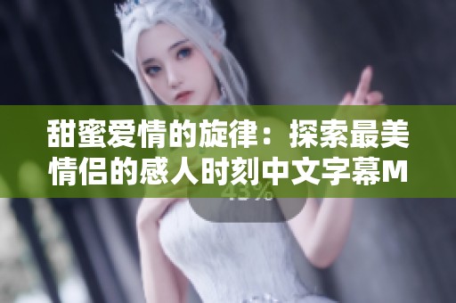 甜蜜爱情的旋律：探索最美情侣的感人时刻中文字幕mv