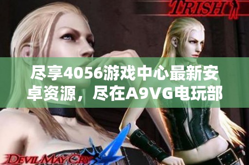 尽享4056游戏中心最新安卓资源，尽在a9vg电玩部落收藏网