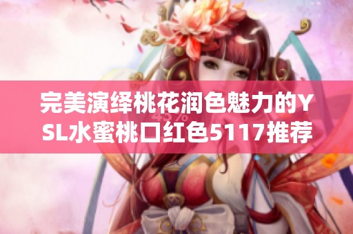 完美演绎桃花润色魅力的ysl水蜜桃口红色5117推荐