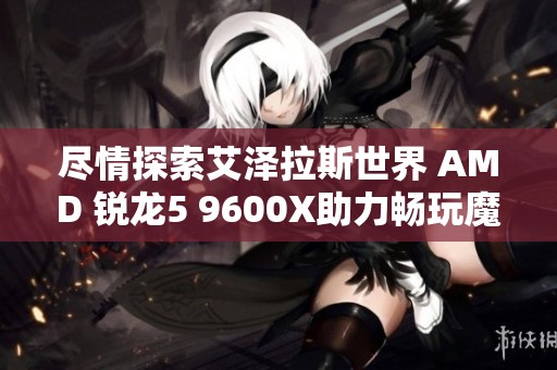 尽情探索艾泽拉斯世界 amd 锐龙5 9600x助力畅玩魔兽地心之战