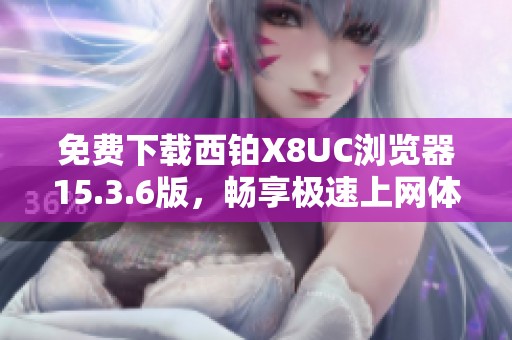 免费下载西铂x8uc浏览器15.3.6版，畅享极速上网体验