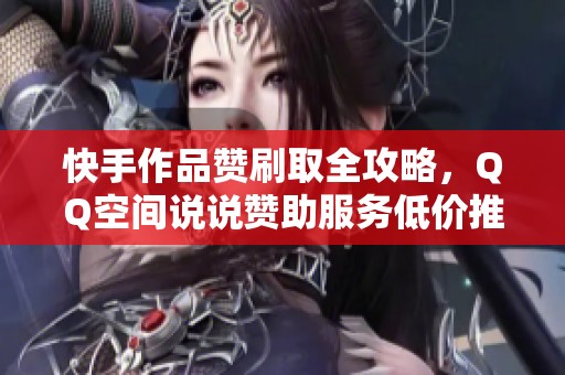 快手作品赞刷取全攻略，qq空间说说赞助服务低价推荐