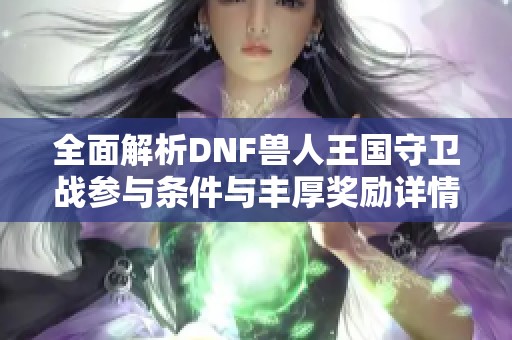 全面解析dnf兽人王国守卫战参与条件与丰厚奖励详情
