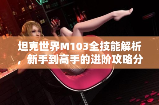 坦克世界m103全技能解析，新手到高手的进阶攻略分享
